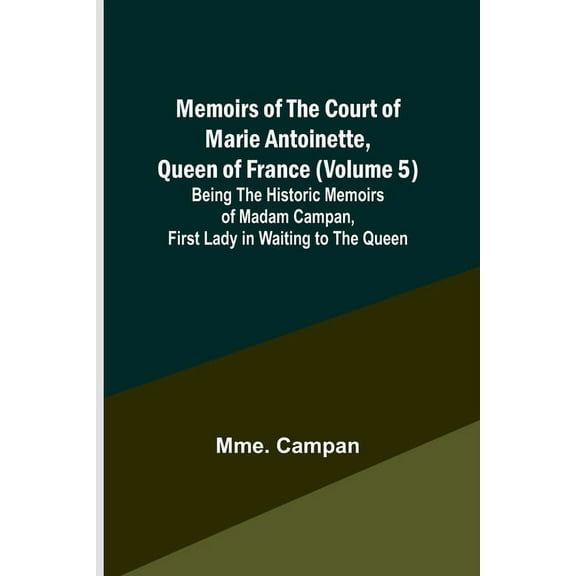 Memoirs of the Court of Marie Antoinette, Queen of France (Volume 5); Being the Historic Memoirs of Madam Campan, First , (Paperback)