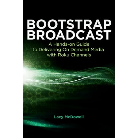 Bootstrap Broadcast-A Hands-on Guide To Delivering On Demand Media With Roku Channels -