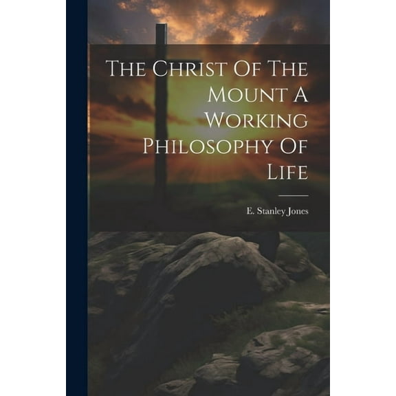 The Christ Of The Mount A Working Philosophy Of Life (Paperback)