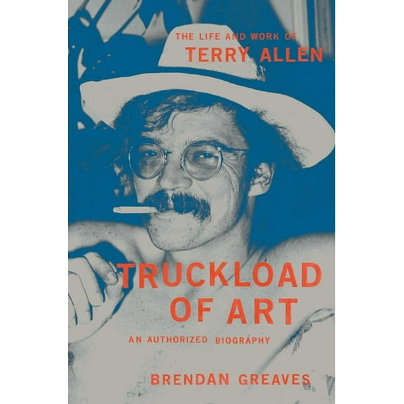 Truckload of Art: The Life and Work of Terry Allen--An Authorized Biography, (Hardcover)