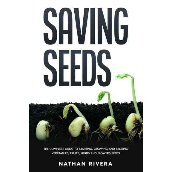 Saving Seeds: The Complete Guide to Starting, Growing and Storing Vegetables, Fruits, Herbs and (Paperback) by Nathan Rivera