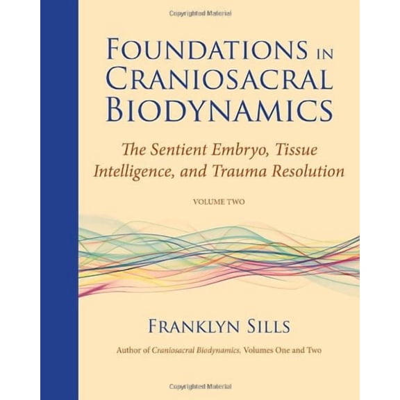 Foundations in Craniosacral Biodynamics, Volume Two: The Sentient Embryo, Tissue Intelligence, and Trauma Resolution