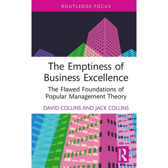 Routledge Focus on Business and Manageme The Emptiness of Business Excellence: The Flawed Foundations of Popular Management Theory, (Hardcover)