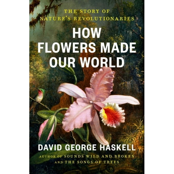 How Flowers Made Our World: The Story of Nature's Revolutionaries, (Hardcover)