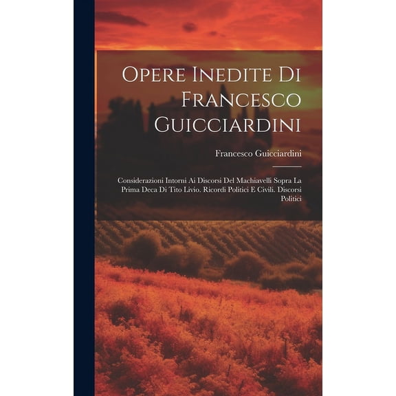 Opere Inedite Di Francesco Guicciardini : Considerazioni Intorni Ai Discorsi Del Machiavelli Sopra La Prima Deca Di Tito Livio. Ricordi Politici E Civili. Discorsi Politici (Hardcover)