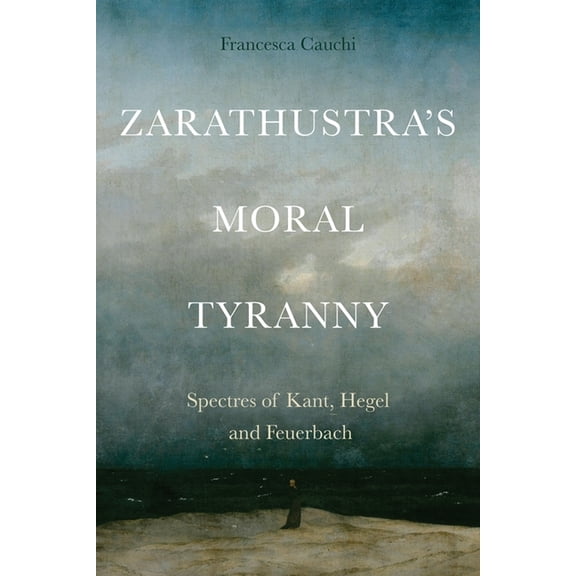 Zarathustra's Moral Tyranny: Spectres of Kant, Hegel and Feuerbach, (Hardcover)