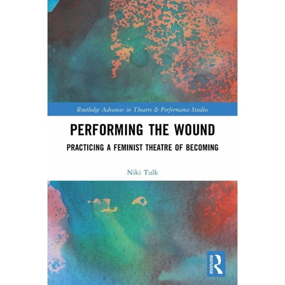 Routledge Advances in Theatre & Performa Performing the Wound: Practicing a Feminist Theatre of Becoming, (Paperback)
