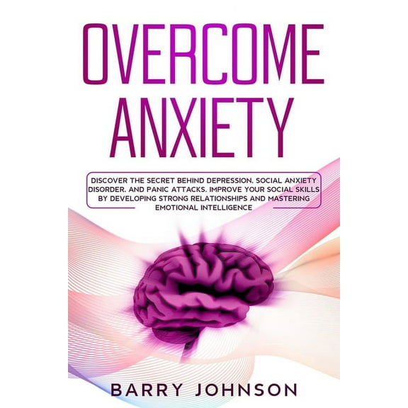 Anxiety: Overcome Anxiety: Discover the Secret Behind Depression, Social Anxiety Disorder, and Panic Attacks. Improve Your Social Skills by Developing Strong Relationships and Mastering Emotional Inte