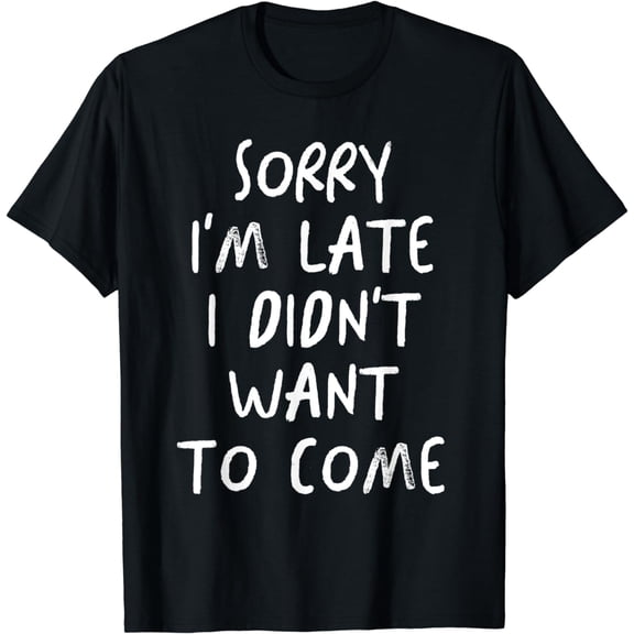 Sorry I'm Late I Didn't Want to Come Funny Sarcastic Saying T-Shirt