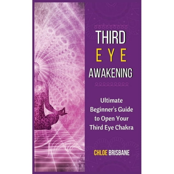 Third Eye Awakening: Ultimate Beginner's Guide to Open Your Third Eye Chakra, (Hardcover)