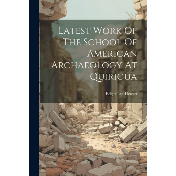Latest Work Of The School Of American Archaeology At Quirigua (Paperback)