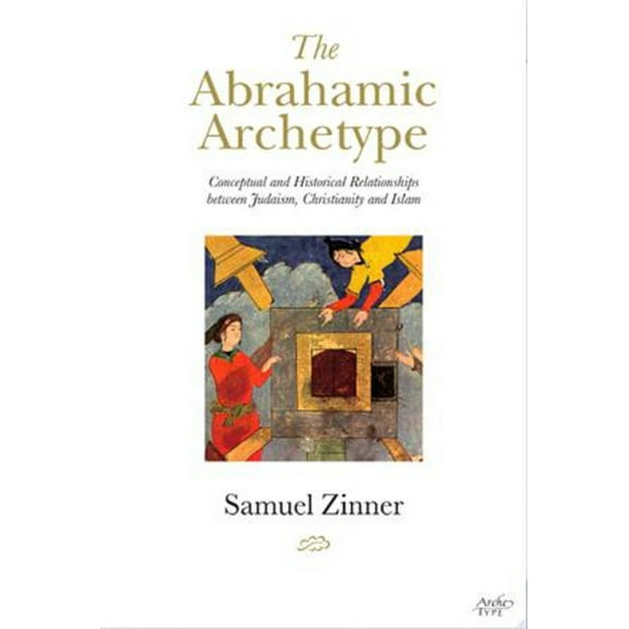 The Abrahamic Archetype : Conceptual and Historical Relationships between Judaism, Christianity and Islam (Edition 1) (Hardcover)