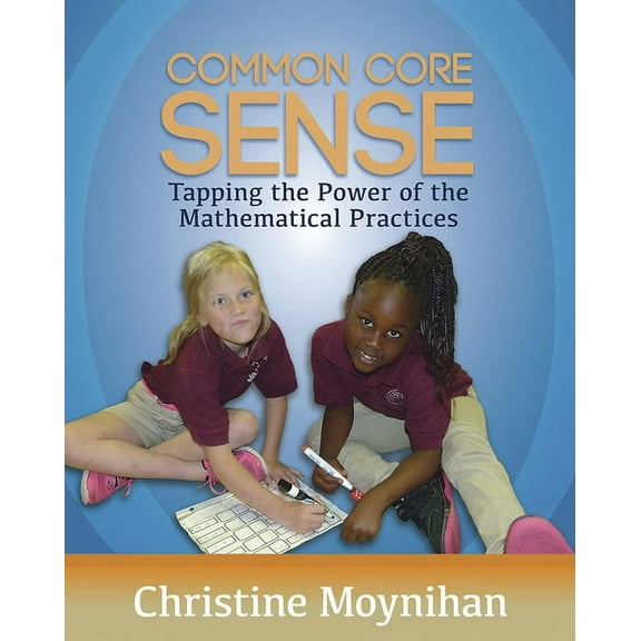 Common Core Sense : Tapping the Power of Mathematical Practices