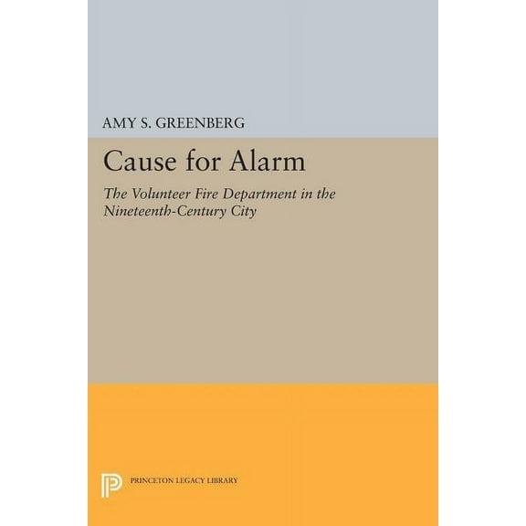Princeton Legacy Library Cause for Alarm: The Volunteer Fire Department in the Nineteenth-Century City, Book 406, (Paperback)