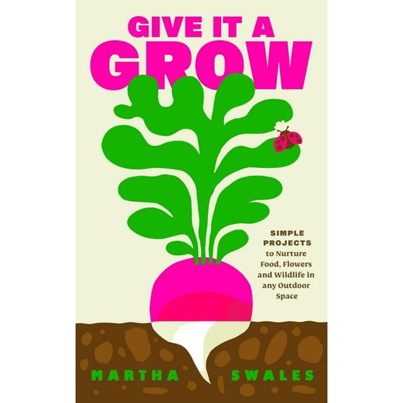 Give It a Grow: Simple Projects to Nurture Food, Flowers and Wildlife in Any Outdoor Space, (Hardcover)