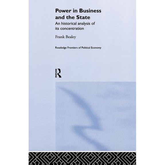 Routledge Frontiers of Political Economy Power in Business and the State: An Historical Analysis of its Concentration, (Paperback)