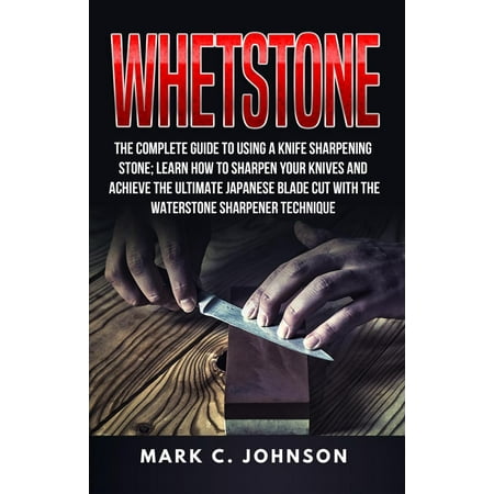 Whetstone: The Complete Guide To Using A Knife Sharpening Stone; Learn How To Sharpen Your Knives And Achieve The Ultimate Japanese Blade Cut With The Waterstone Sharpener Technique - (Best Way To Sharpen A Knife With A Stone)