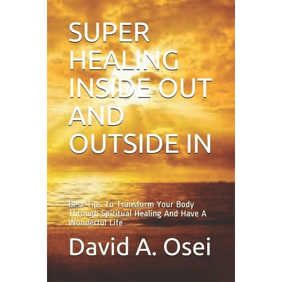 Super Healing Inside Out and Outside in: Best Tips To Transform Your Body Through Spiritual Healing And Have A Wonderful, (Paperback)