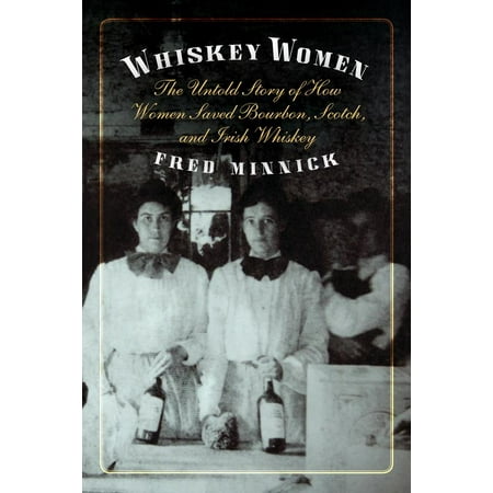 Whiskey Women : The Untold Story of How Women Saved Bourbon, Scotch, and Irish