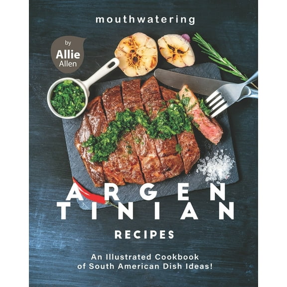Mouthwatering Argentinian Recipes: An Illustrated Cookbook of South American Dish Ideas! (Paperback) by Allie Allen