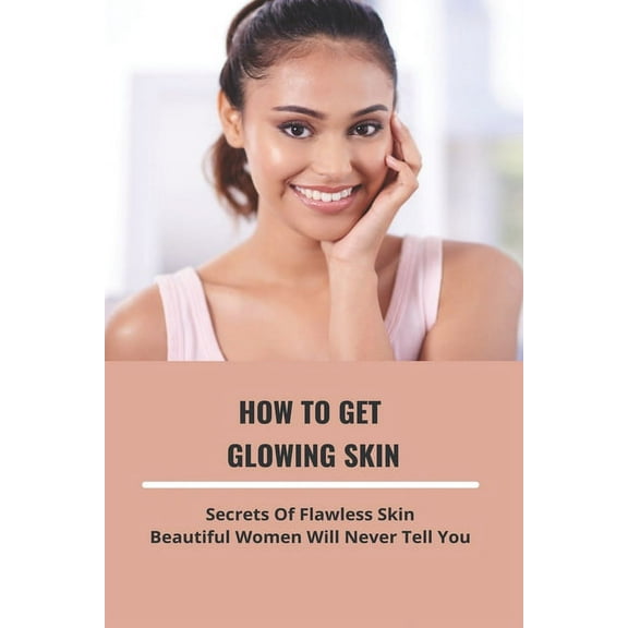 How To Get Glowing Skin: Secrets Of Flawless Skin Beautiful Women Will Never Tell You: How To Make Your Skin Glow Naturally At Home (Paperback)
