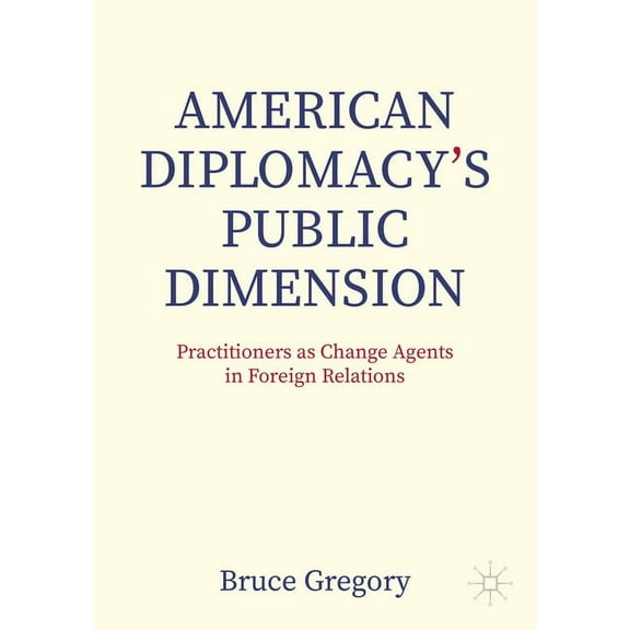 Palgrave MacMillan Global Public Diploma American Diplomacy's Public Dimension: Practitioners as Change Agents in Foreign Relations, (Paperback)