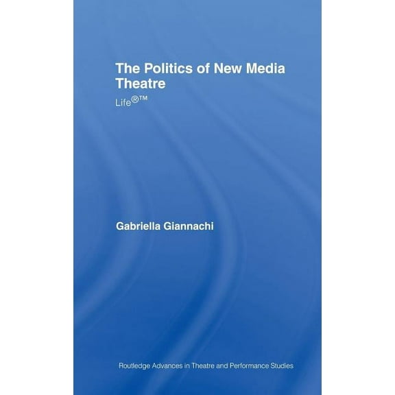 Routledge Advances in Theatre & Performa The Politics of New Media Theatre: Life(R)(TM), (Hardcover)