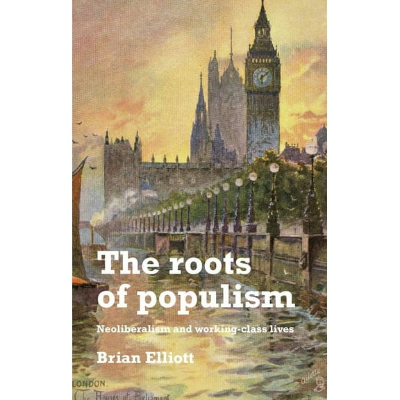 The Roots of Populism: Neoliberalism and Working-Class Lives, (Hardcover)