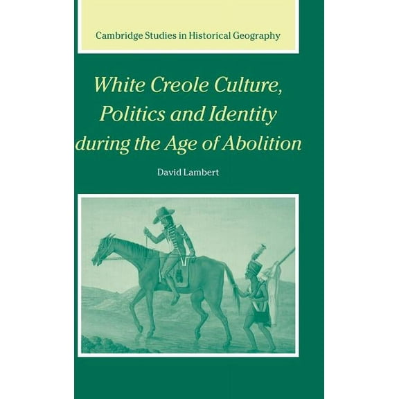 Cambridge Studies in Historical Geograph White Creole Culture, Politics and Identity during the Age of Abolition, Book 38, (Hardcover)