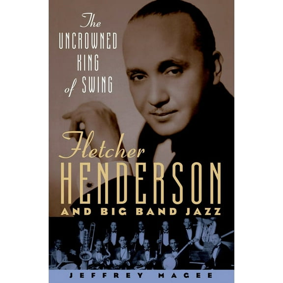 The Uncrowned King of Swing: Fletcher Henderson and Big Band Jazz, (Paperback)