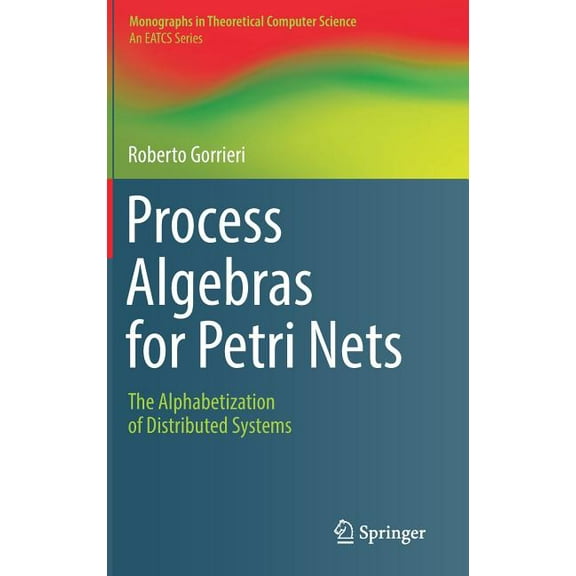 Monographs in Theoretical Computer Scien Process Algebras for Petri Nets: The Alphabetization of Distributed Systems, (Hardcover)