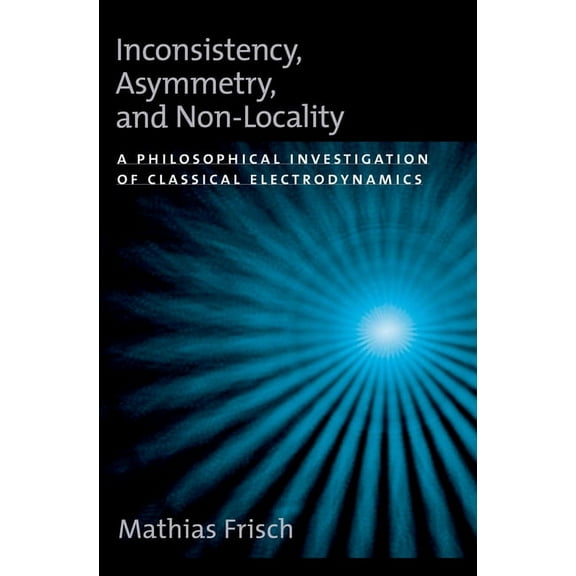 Oxford Studies in Philosophy of Science Inconsistency, Asymmetry, and Non-Locality: A Philosophical Investigation of Classical Electrodynamics, (Hardcover)