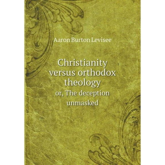 Christianity versus orthodox theology or, The deception unmasked (Paperback)