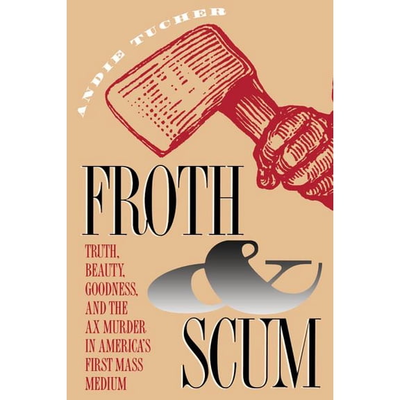 Froth and Scum: Truth, Beauty, Goodness, and the Ax Murder in America's First Mass Medium, (Paperback)