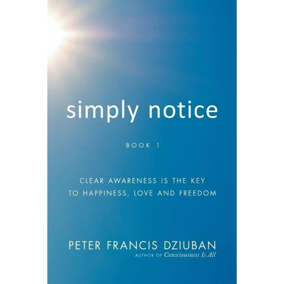 Simply Notice: Clear Awareness is the Key to Happiness, Love and Freedom, (Paperback)