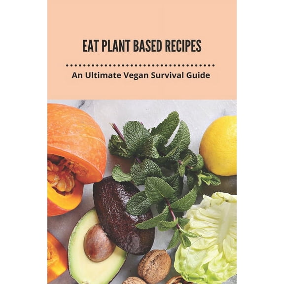 Eat Plant Based Recipes: An Ultimate Vegan Survival Guide: Eat Plant Based Diet (Paperback)