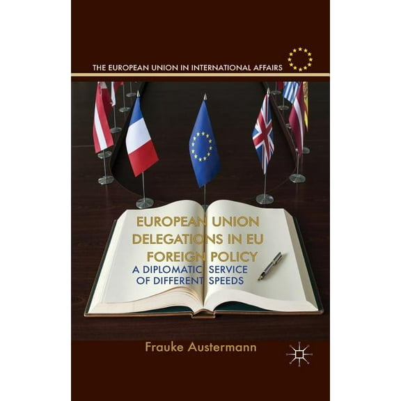European Union in International Affairs European Union Delegations in EU Foreign Policy: A Diplomatic Service of Different Speeds, (Paperback)