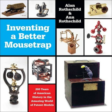 Inventing a Better Mousetrap: 200 Years of American History in the Amazing World of Patent Models