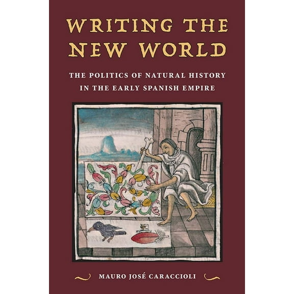 Writing the New World: The Politics of Natural History in the Early Spanish Empire, (Paperback)