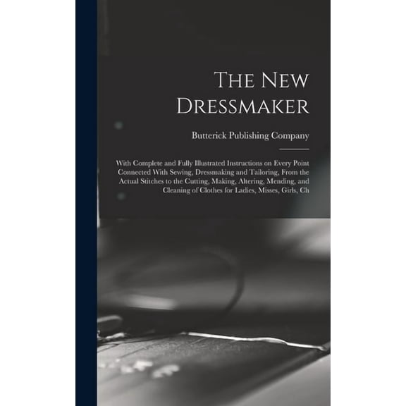 The new Dressmaker; With Complete and Fully Illustrated Instructions on Every Point Connected With Sewing, Dressmaking and Tailoring, From the Actual Stitches to the Cutting, Making, Altering, Mending, and Cleaning of Clothes for Ladies, Misses, Girls, Ch (Hardcover)