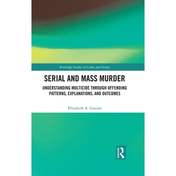 Routledge Studies in Crime and Society Serial and Mass Murder: Understanding Multicide through Offending Patterns, Explanations, and Outcomes, (Hardcover)