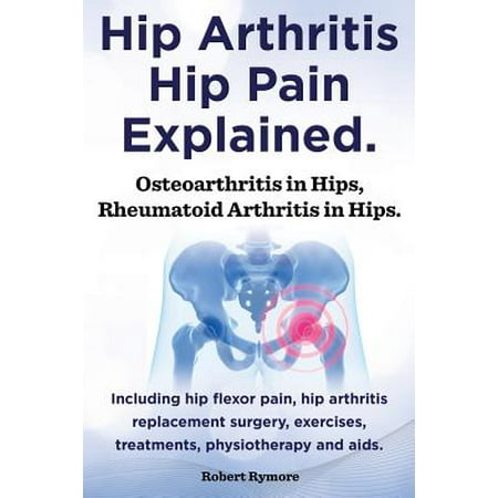 Hip Arthritis, Hip Pain Explained. Osteoarthritis in Hips, Rheumatoid Arthritis in Hips. Including Hip Arthritis Surgery, Hip Flexor Pain,