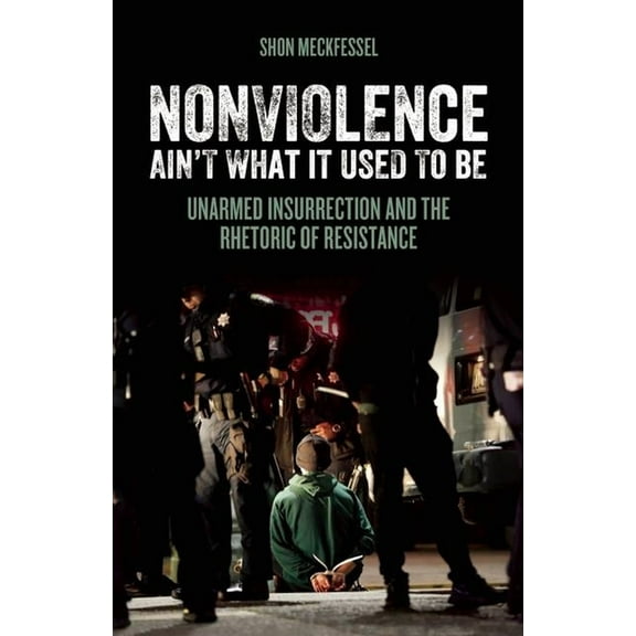 Nonviolence Ain't What It Used to Be: Unarmed Insurrection and the Rhetoric of Resistance, (Paperback)