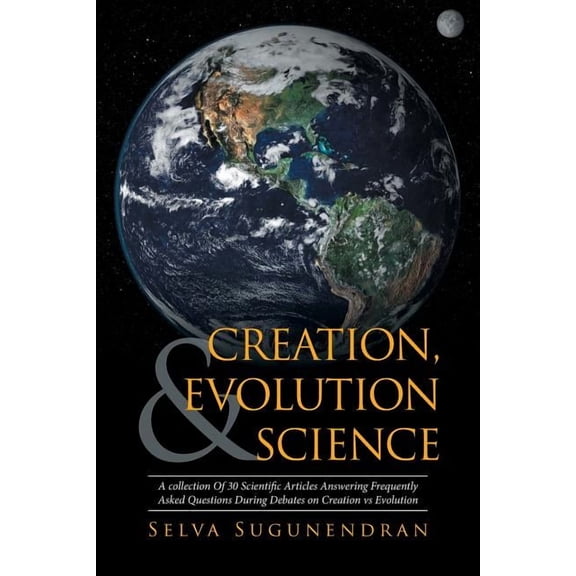 Creation, Evolution & Science : A Collection of 30 Scientific Articles Answering Frequently Asked Questions During Debates on Creation Vs Evolution