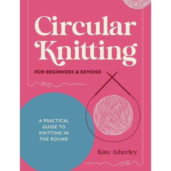 Circular Knitting for Beginners & Beyond: A Practical Guide to Knitting in the Round, (Paperback)