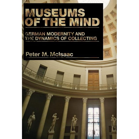 Museums of the Mind: German Modernity and the Dynamics of Collecting, (Paperback)