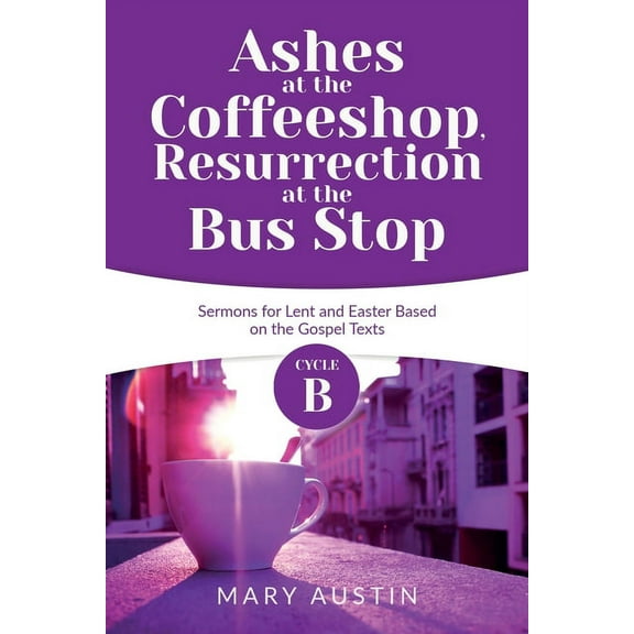Ashes at the Coffeeshop, Resurrection at the Bus Stop: Cycle B Sermons for Lent and Easter Based on the Gospel Texts (Paperback)