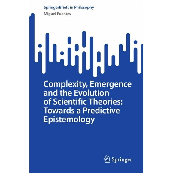 Springerbriefs in Philosophy Complexity, Emergence and the Evolution of Scientific Theories: Towards a Predictive Epistemology, (Paperback)