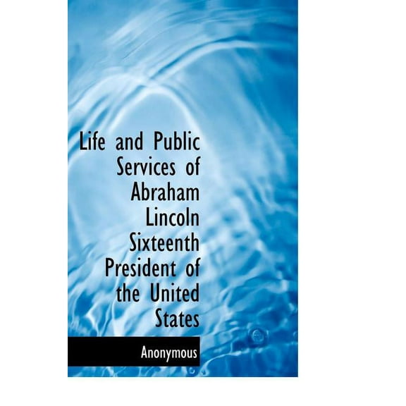 Life and Public Services of Abraham Lincoln Sixteenth President of the United States (Hardcover)