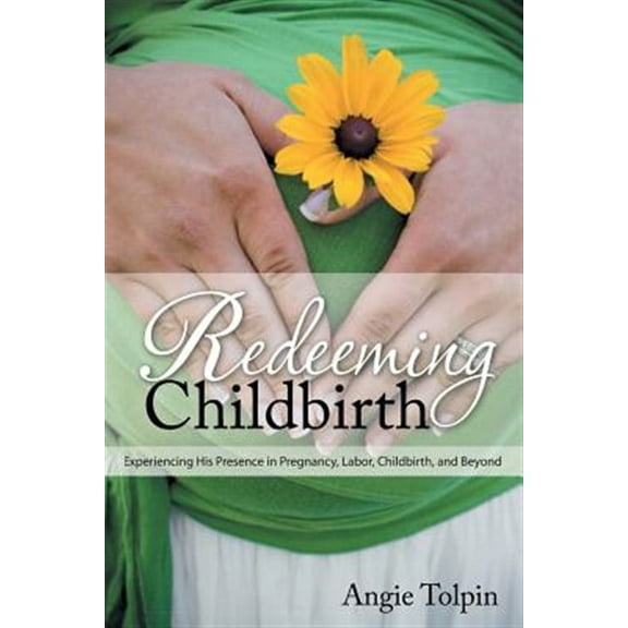 Redeeming Childbirth: Experiencing His Presence in Pregnancy, Labor, Childbirth, and Beyond